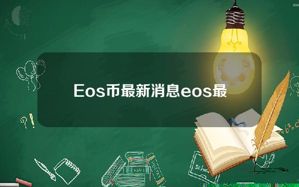 Eos币最新消息(eos最新消息今天）