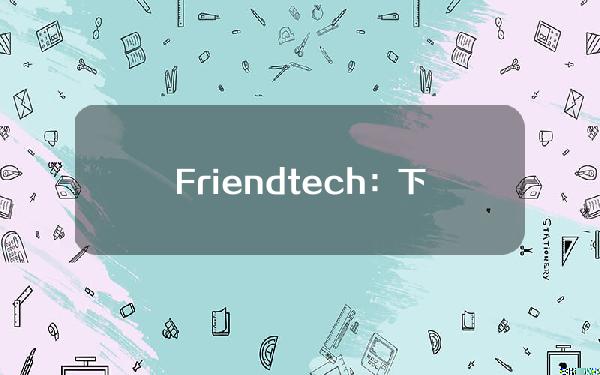 Friend.tech：下周拟启用新的注册流程，不再限制账号链接X平台