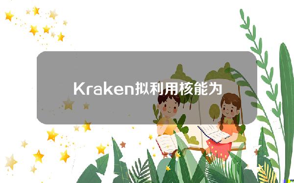 Kraken拟利用核能为其数据中心提供能源支持