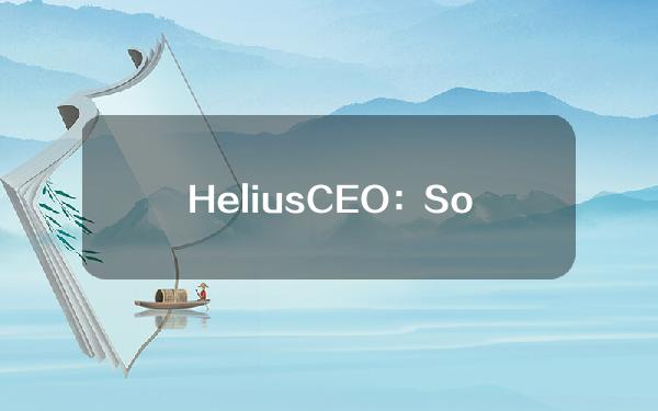 HeliusCEO：Solana网络问题并非设计缺陷，修复程序预计将于4月15日推出