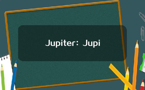 Jupiter：JupiterPerps开仓平仓费用已降至0.07%