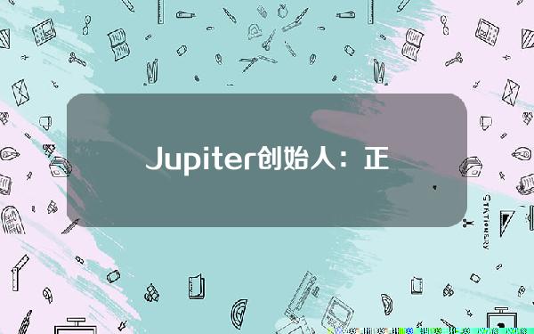 Jupiter创始人：正改进代币搜索和排序改进，以及改善瞬态虚假路由问题