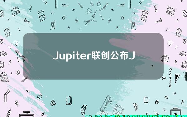 Jupiter联创公布J4J计划草案，拟提案将代币总供应量减少30%