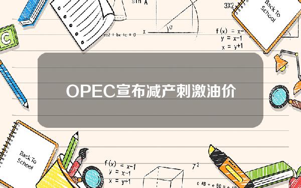 OPEC+宣布减产刺激油价上涨，但美国称此举不明智_外汇动态报道_汇通财经www.fx678.com