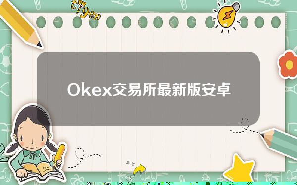 Okex交易所最新版安卓下载欧亿okex钱包交易平台