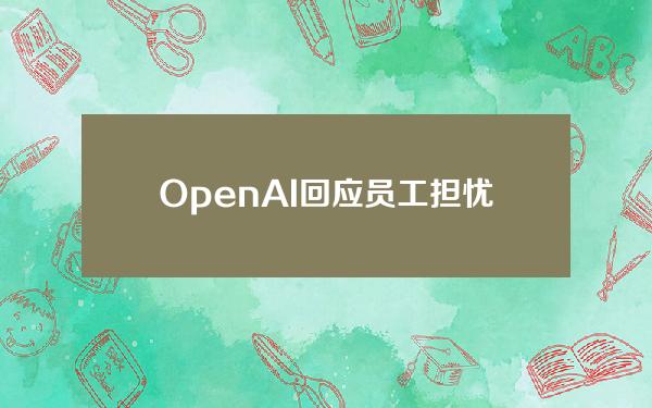 OpenAI回应员工担忧必要保障措施到位