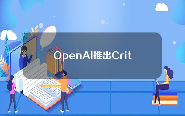 OpenAI推出CriticGPT模型，让GPT-4帮人类训练GPT-4