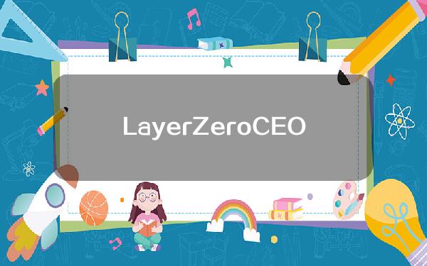 LayerZeroCEO：3AC创始人试图引诱LayerZero将项目全部资金划拨给3AC