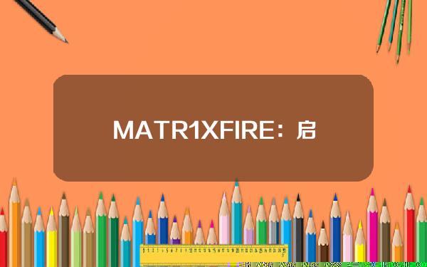 MATR1XFIRE：启动“无限游戏”计划，旨在销毁5亿枚FIRE代币