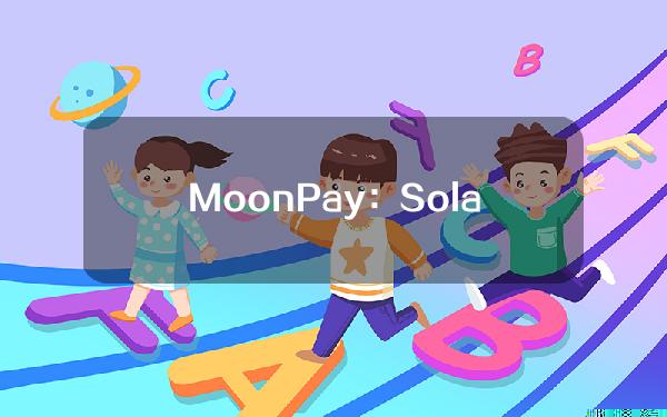 MoonPay：Solana六月购买交易次数、购买量等数据创历史新高