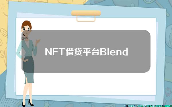 NFT借贷平台Blend总交易额突破60亿美元，贷款笔数超65万
