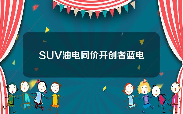 SUV 油电同价开创者 蓝电E5限时抢购价9.98万起！