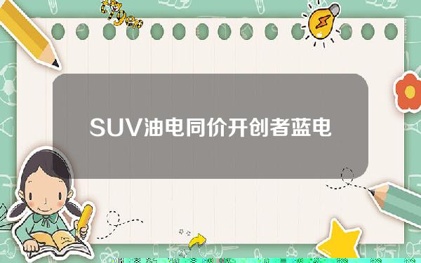 SUV油电同价开创者 蓝电E5限时抢购价只需9.98万起！