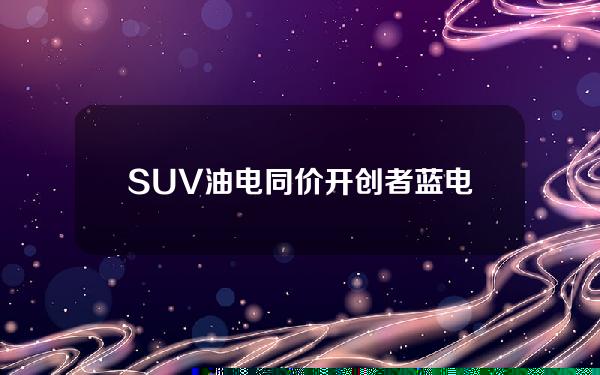 SUV油电同价开创者 蓝电E5限时抢购价格9.98万