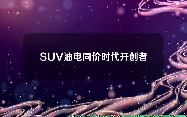 SUV油电同价时代开创者；蓝电E5限时抢购价9.98万元哦！