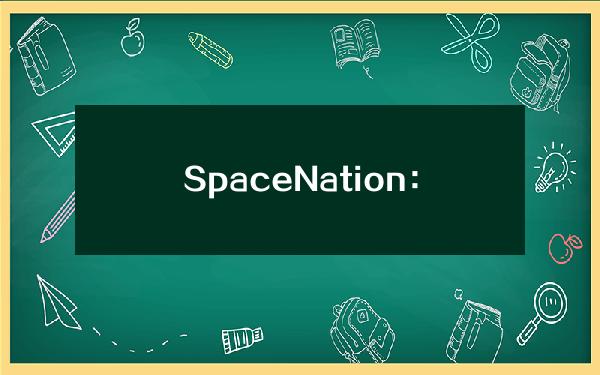 SpaceNation：第二轮封测将延期至7月8日，首周代币激励由10万枚增值85万枚