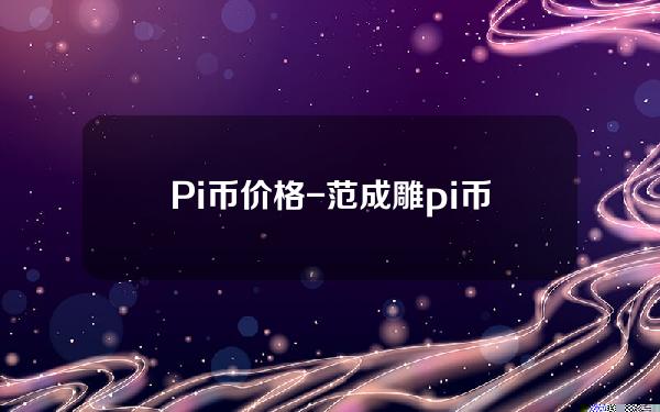 Pi币价格-（范成雕pi币价格）-币行情