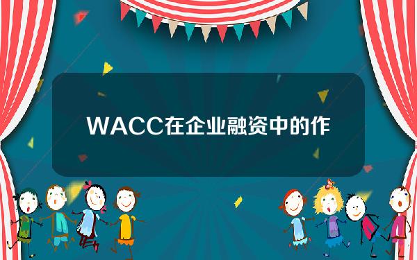 WACC在企业融资中的作用是什么？这种财务指标有哪些局限性？