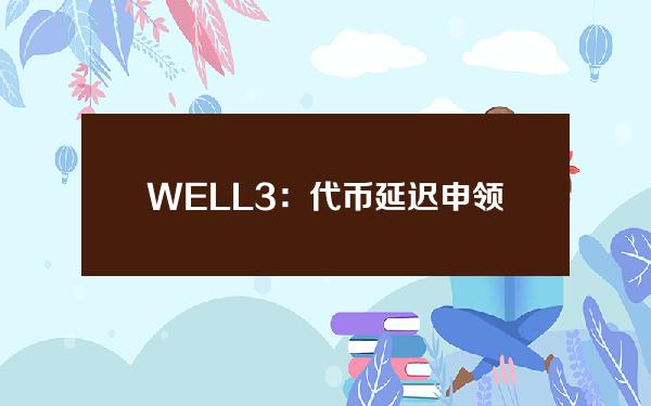 WELL3：代币延迟申领技术问题已得到解决，网上流传高价交易截图不属实