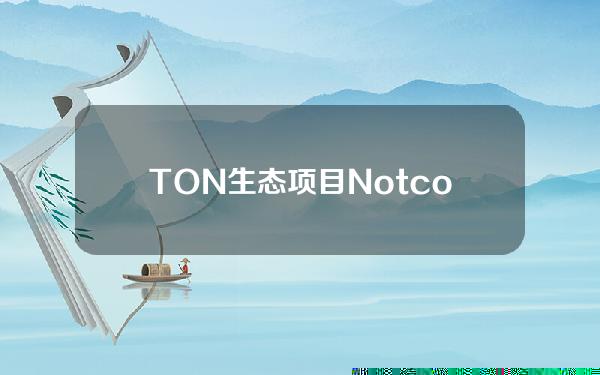 TON生态项目Notcoin代币NOT发行拟推迟至四月底