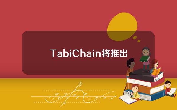 TabiChain将推出第1季空投活动，向贡献者分配8亿枚TABI代币