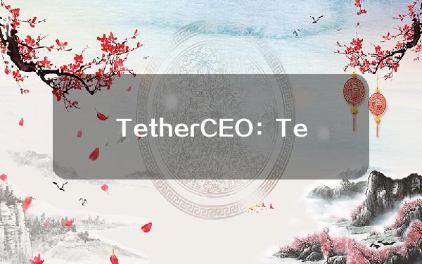 TetherCEO：Tether是美国国债的主要购买者，全球有超过3亿人使用USDT