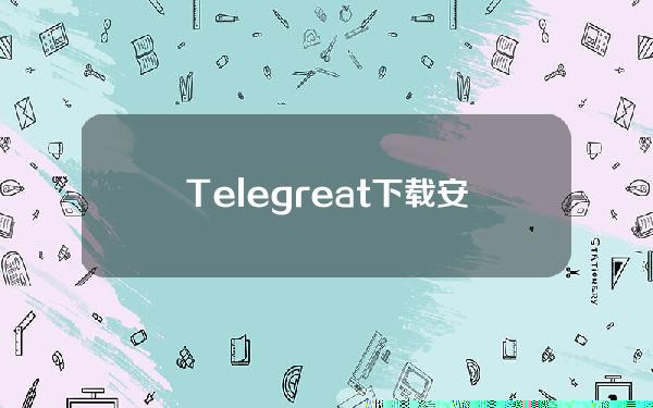 Telegreat下载安卓版(Telegreat中文移动版下载)