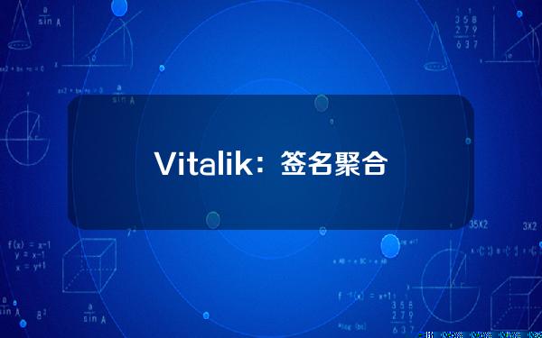 Vitalik：签名聚合效率的目标是尽可能支持更多验证器，节点要求低以及简单协议