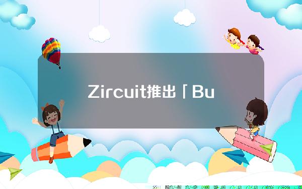 Zircuit推出「BuildtoEarn」计划，以奖励生态系统贡献者