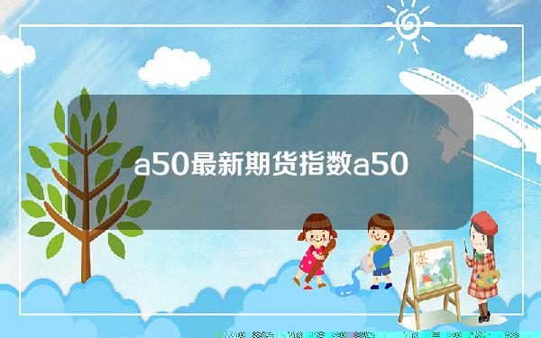 a50最新期货指数 a50最新期货指数是多少