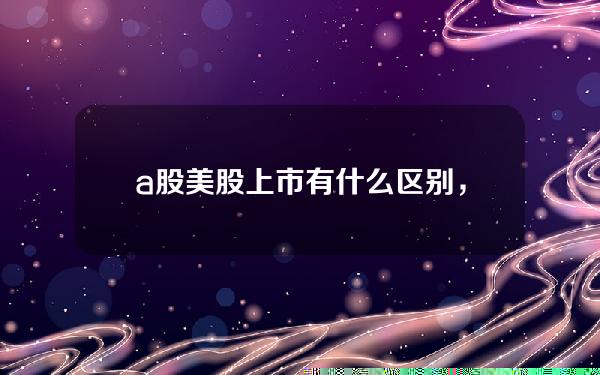 a股 美股上市有什么区别，a股港股美股什么意思