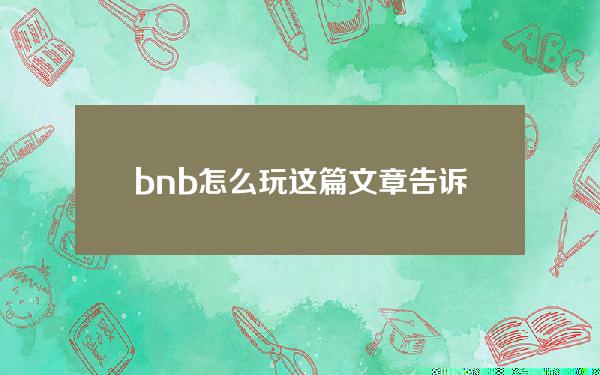   bnb怎么玩？这篇文章告诉你