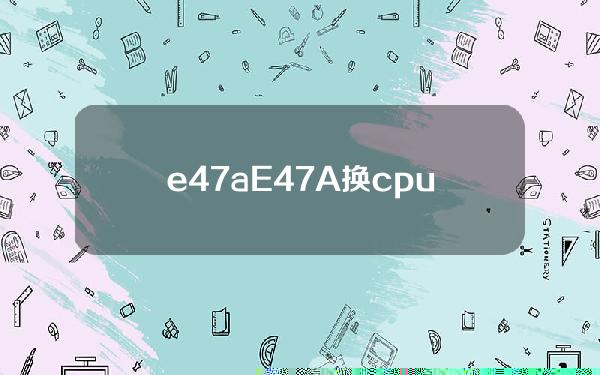 e47a(E47A换cpu)