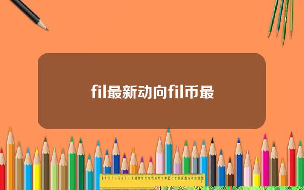 fil最新动向(fil币最新动向)