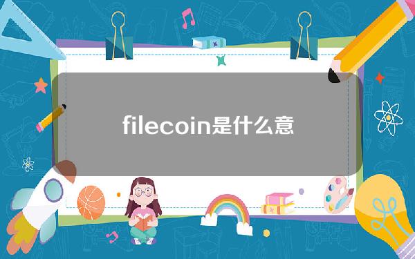 filecoin是什么意思？【Filecoin是什么意思？]