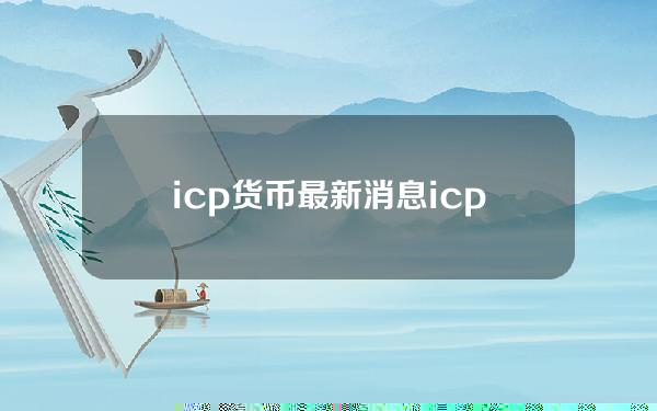 icp货币最新消息(icp货币新闻)