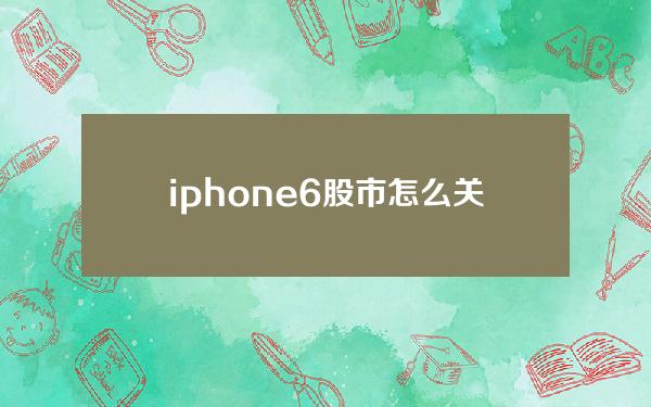 iphone6股市怎么关闭(iphone股票怎么关)