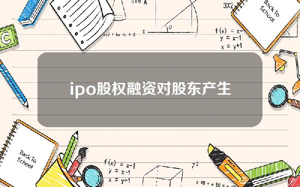 ipo股权融资对股东产生的影响(ipo融资股权稀释)