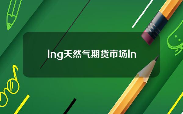 lng天然气期货市场(lng期货价格走势图)