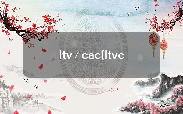 ltv／cac[ltvcac多少比较好]