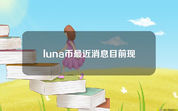 luna币最近消息目前现状和LUNA币详细介绍