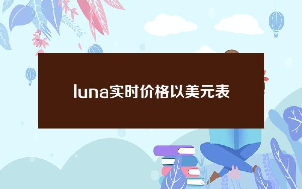 luna实时价格(以美元表示的LUNA实时价格)