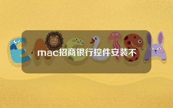 mac招商银行控件安装不了(招商银行网银控件安装不了怎么办)