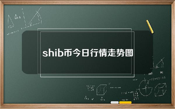 shib币今日行情走势图（shib币今日的价格行情）