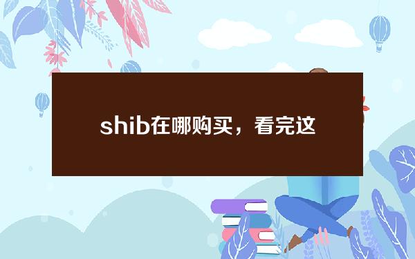   shib在哪购买，看完这篇文章你就了解了