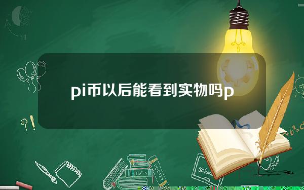 pi币以后能看到实物吗？pi币以后怎么交易