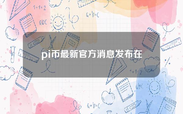 pi币最新官方消息发布在主网(最新pi币消息)。