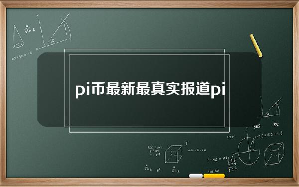 pi币最新最真实报道(pi币最新最真实报道派币可不可行)