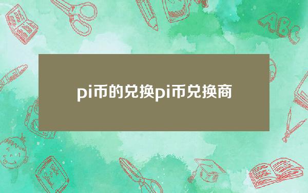 pi币的兑换(pi币兑换商城)