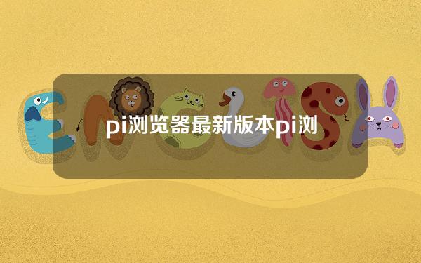 pi浏览器最新版本(pi浏览器最新版本1.7.3)